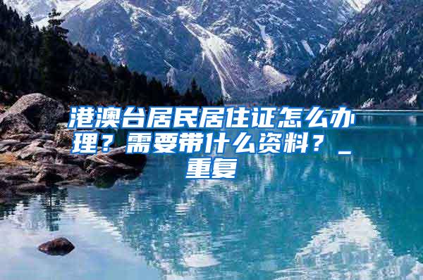 港澳台居民居住证怎么办理？需要带什么资料？_重复