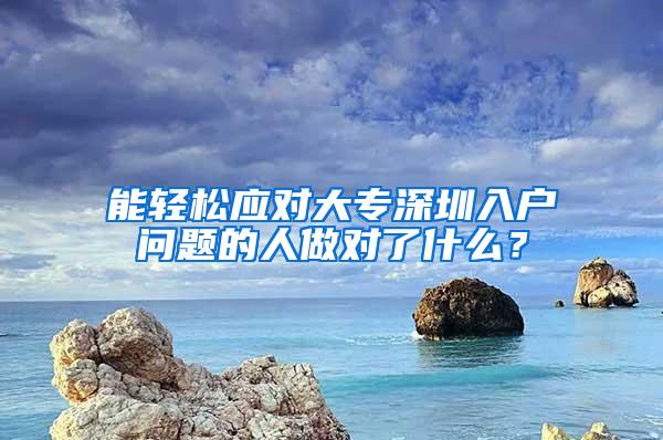 能轻松应对大专深圳入户问题的人做对了什么？