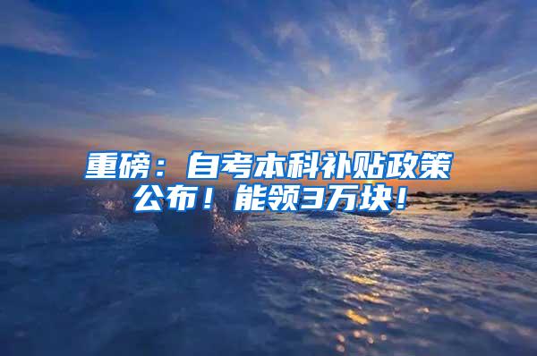 重磅：自考本科补贴政策公布！能领3万块！