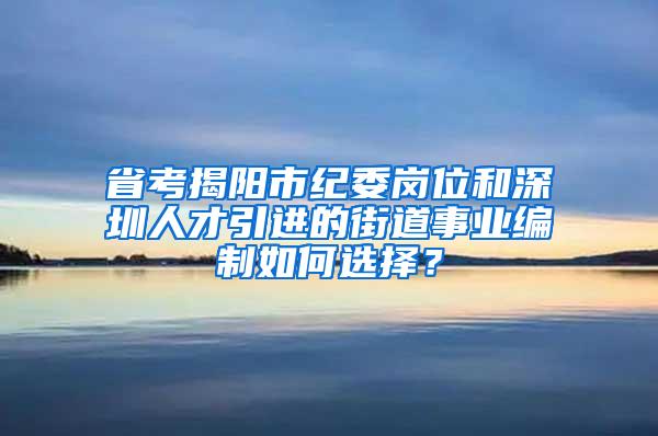 省考揭阳市纪委岗位和深圳人才引进的街道事业编制如何选择？