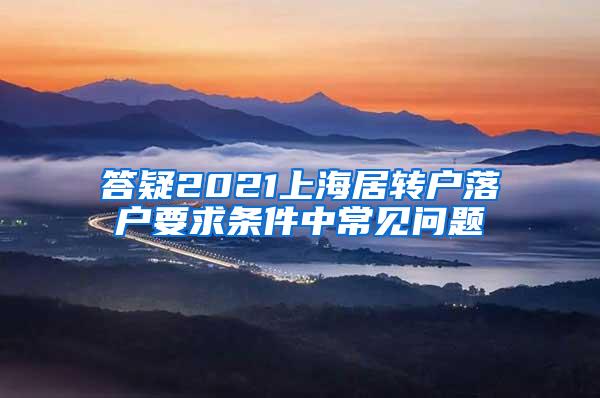 答疑2021上海居转户落户要求条件中常见问题