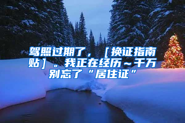 驾照过期了，［换证指南贴］。我正在经历～千万别忘了“居住证”