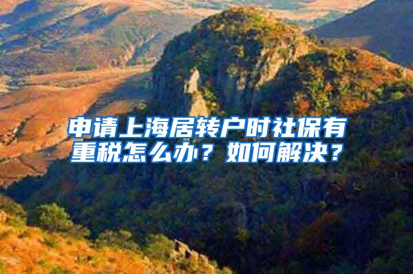 申请上海居转户时社保有重税怎么办？如何解决？