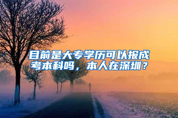 目前是大专学历可以报成考本科吗，本人在深圳？