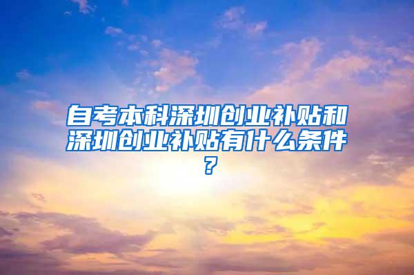 自考本科深圳创业补贴和深圳创业补贴有什么条件？