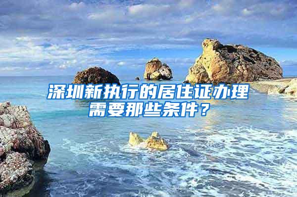 深圳新执行的居住证办理需要那些条件？