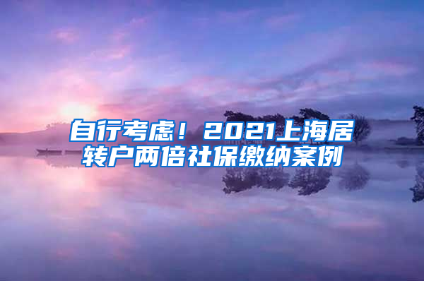 自行考虑！2021上海居转户两倍社保缴纳案例