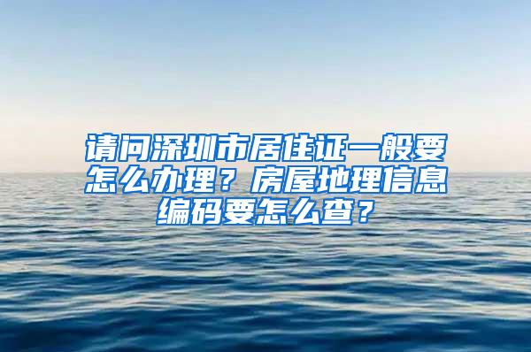 请问深圳市居住证一般要怎么办理？房屋地理信息编码要怎么查？