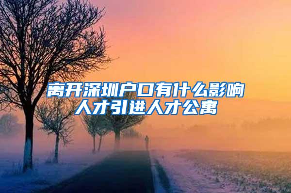 离开深圳户口有什么影响人才引进人才公寓