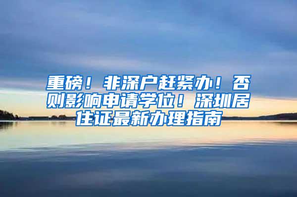 重磅！非深户赶紧办！否则影响申请学位！深圳居住证最新办理指南