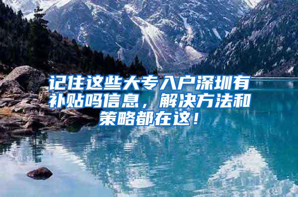 记住这些大专入户深圳有补贴吗信息，解决方法和策略都在这！