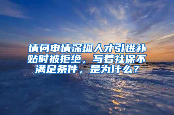 请问申请深圳人才引进补贴时被拒绝，写着社保不满足条件，是为什么？