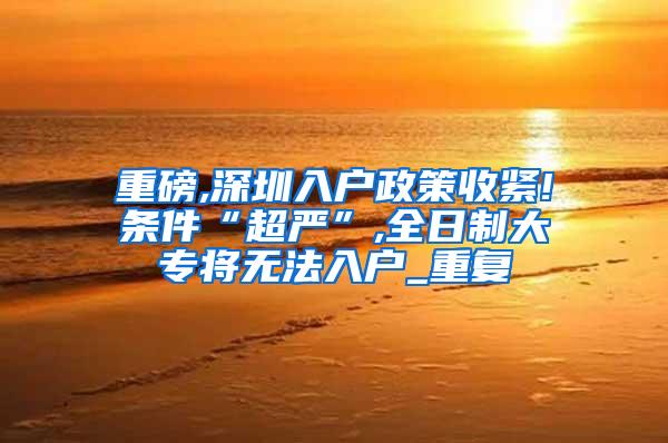 重磅,深圳入户政策收紧!条件“超严”,全日制大专将无法入户_重复