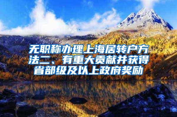 无职称办理上海居转户方法二、有重大贡献并获得省部级及以上政府奖励