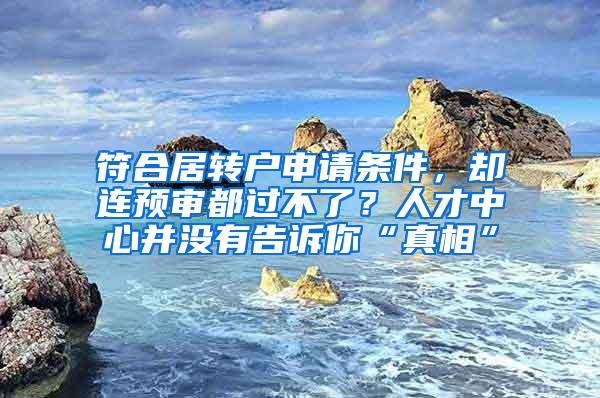 符合居转户申请条件，却连预审都过不了？人才中心并没有告诉你“真相”