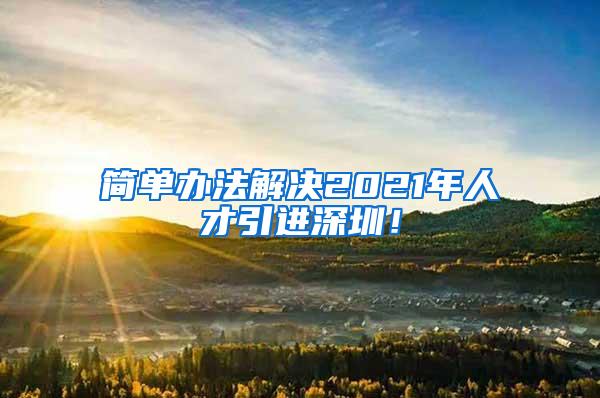 简单办法解决2021年人才引进深圳！