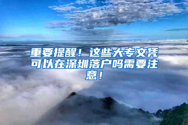 重要提醒！这些大专文凭可以在深圳落户吗需要注意！