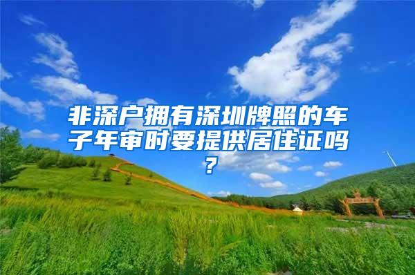 非深户拥有深圳牌照的车子年审时要提供居住证吗？