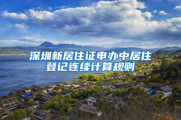 深圳新居住证申办中居住登记连续计算规则
