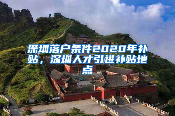 深圳落户条件2020年补贴，深圳人才引进补贴地点