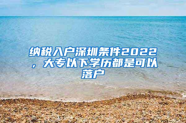 纳税入户深圳条件2022，大专以下学历都是可以落户