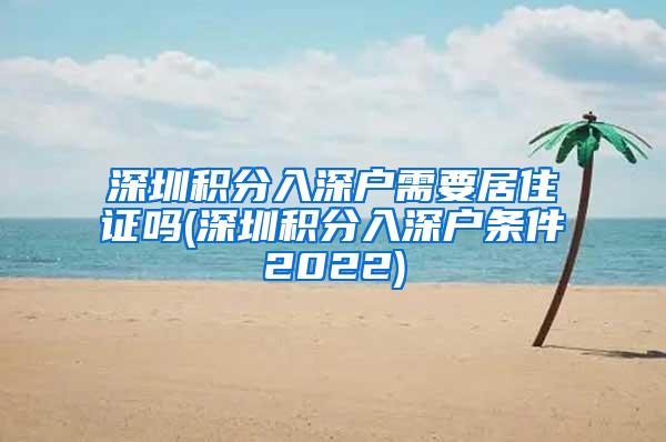 深圳积分入深户需要居住证吗(深圳积分入深户条件2022)