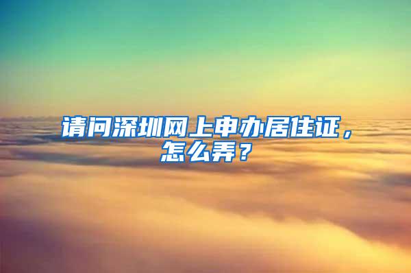 请问深圳网上申办居住证，怎么弄？