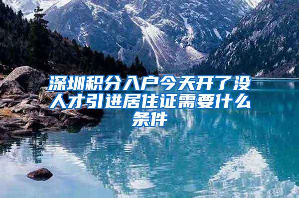 深圳积分入户今天开了没人才引进居住证需要什么条件