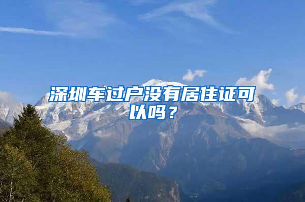 深圳车过户没有居住证可以吗？