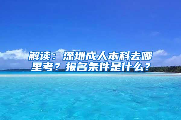 解读：深圳成人本科去哪里考？报名条件是什么？