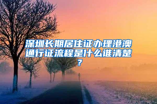 深圳长期居住证办理港澳通行证流程是什么谁清楚？