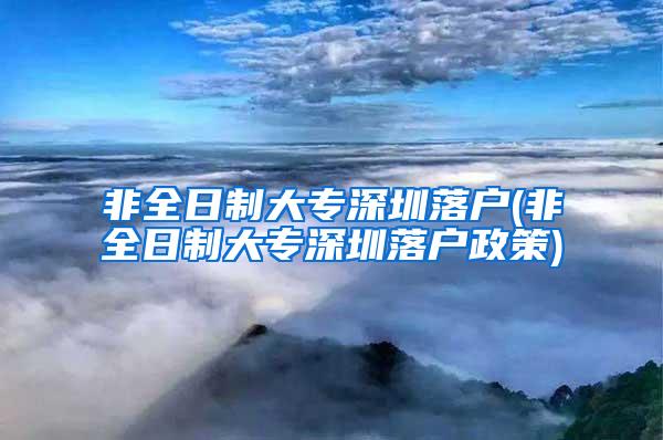 非全日制大专深圳落户(非全日制大专深圳落户政策)