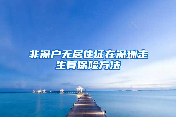 非深户无居住证在深圳走生育保险方法