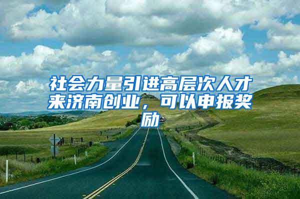 社会力量引进高层次人才来济南创业，可以申报奖励