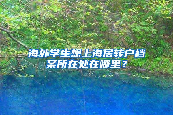 海外学生想上海居转户档案所在处在哪里？