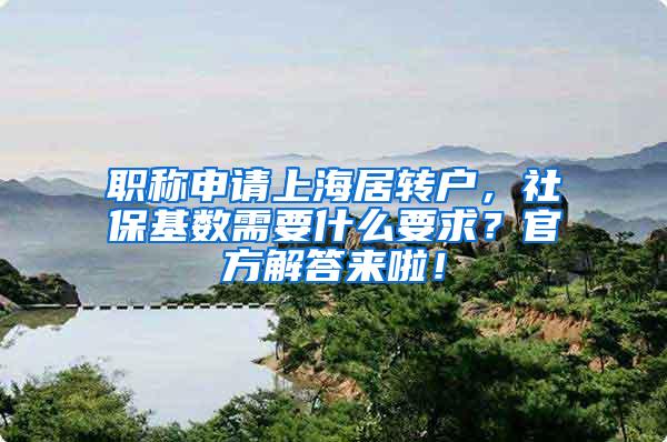 职称申请上海居转户，社保基数需要什么要求？官方解答来啦！