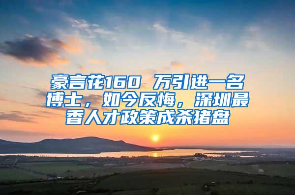 豪言花160 万引进一名博士，如今反悔，深圳最香人才政策成杀猪盘