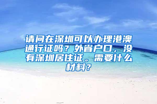 请问在深圳可以办理港澳通行证吗？外省户口，没有深圳居住证。需要什么材料？