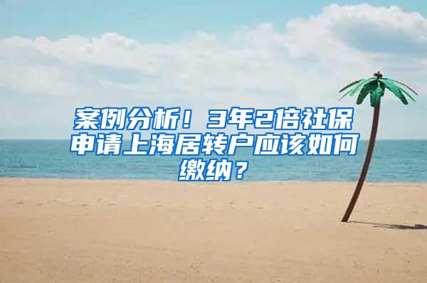 案例分析！3年2倍社保申请上海居转户应该如何缴纳？