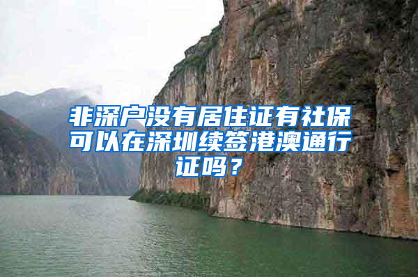 非深户没有居住证有社保可以在深圳续签港澳通行证吗？