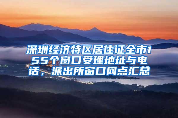 深圳经济特区居住证全市155个窗口受理地址与电话，派出所窗口网点汇总