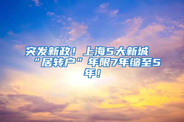 突发新政！上海5大新城“居转户”年限7年缩至5年！