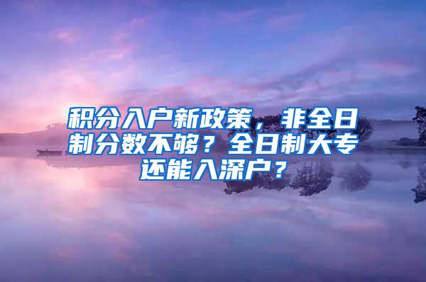 积分入户新政策，非全日制分数不够？全日制大专还能入深户？