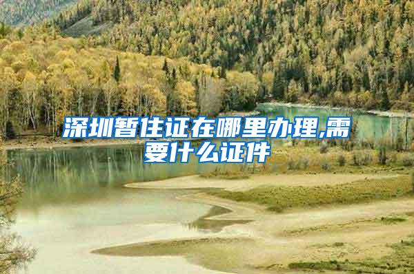 深圳暂住证在哪里办理,需要什么证件