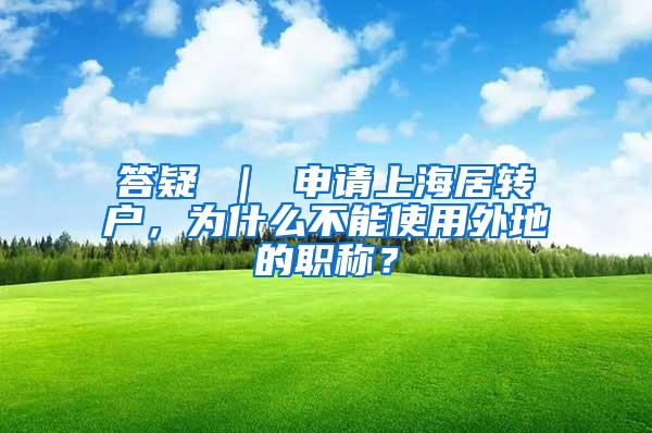 答疑 ｜ 申请上海居转户，为什么不能使用外地的职称？