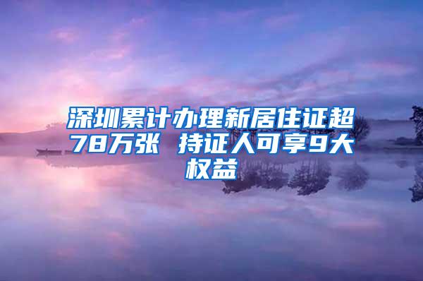 深圳累计办理新居住证超78万张 持证人可享9大权益