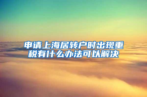 申请上海居转户时出现重税有什么办法可以解决