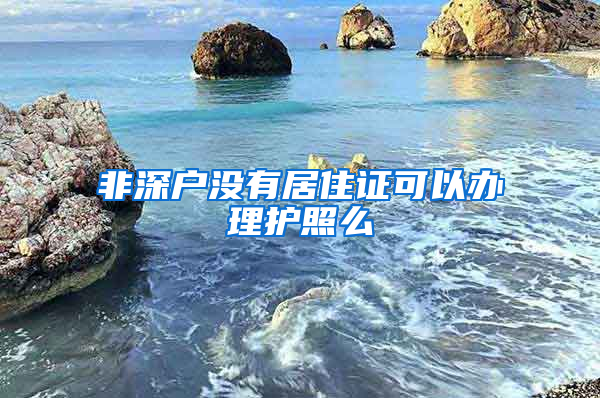 非深户没有居住证可以办理护照么