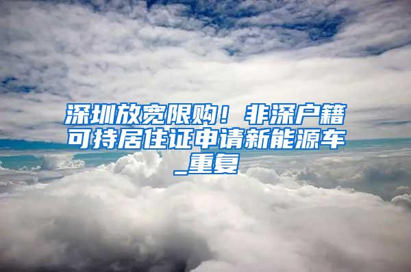 深圳放宽限购！非深户籍可持居住证申请新能源车_重复