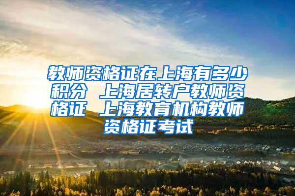 教师资格证在上海有多少积分 上海居转户教师资格证 上海教育机构教师资格证考试